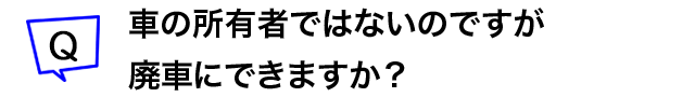 車の所有者ではないのですが廃車にできますか？